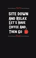 Site Down And Relax Let's Have Coffee And Then Go: NoteBook / Journal Gift, Writing Notebook, Daily Diary Notepad for All women, young, men, size 6x9,120 Pages