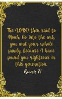 The LORD then said to Noah, Go into the ark, you and your whole family, because I have found you righteous in this generation. Genesis 7