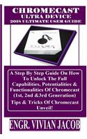 Chromecast Ultra Device 2018 Ultimate User Guide: A Step by Step Guide on How to Unlock the Full Capabilities, Potentialities & Functionalities of Chromecast (1st, 2nd &3rd Generation) Tips & Tricks of Chromecast Unveil!