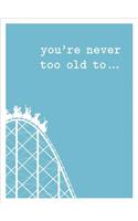 You're Never Too Old to . . .