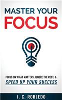 Master Your Focus: Focus on What Matters, Ignore the Rest, & Speed up Your Success