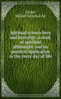 Spiritual science here and hereafter, a study of spiritual philosophy and Its practical application to the every-day of life