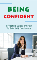 Being Confident: Effective Guides On How To Gain Self Confidence: How To Be Confident At Work