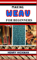 Making Weav for Beginners: Practical Knowledge Guide On Skills, Techniques And Pattern To Understand, Master & Explore The Process Of Weav Making From Scratch