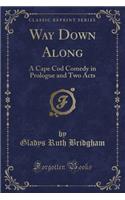 Way Down Along: A Cape Cod Comedy in Prologue and Two Acts (Classic Reprint)