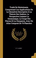 Traité De Stéréotomie, Comprenant Les Applications De La Géométrie Descriptive À La Théorie Des Ombres, La Perspective Linéaire La Gnomonique, La Coupe Des Pierres Et La Charpente, Avec Un Atlas Composé De 74 Planches