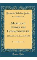 Maryland Under the Commonwealth: A Chronicle of the Years 1649-1658 (Classic Reprint)