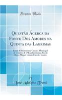 Questão Ácerca da Fonte Dos Amores na Quinta das Lagrimas: Entre A Illustrissima Camara Municipal de Coimbra E O Excellentissimo Par do Reino Miguel Osorio Cabral e Castro (Classic Reprint)