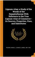 Lignum-Vitae; A Study of the Woods of the Zygophyllaceae with Reference to the True Lignum-Vitae of Commerce--Its Sources, Properties, Uses, and Substitutes