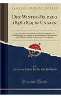 Der Winter-Feldzug 1848-1849 in Ungarn: Unter Dem Oberkommando Des Feldmarschalls Fï¿½rsten Zu Windisch-Grï¿½tz, Im Auftrage Sr. Durchlaucht Des Feldmarschalls Nach Offiziellen Quellen Bearbeitet Und Herausgegeben (Classic Reprint)