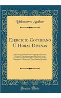 Ejercicio Cotidiano ï¿½ Horas Divinas: Para Que El Cristiano Pueda Cumplir Con Fruto Sus Deberes, I Principalmente Para Que Pueda Asistir Con Devociï¿½n ï¿½ La Santa Misa, Confesar I Comulgar Dignamente, I Dedicarse ï¿½ Otros Piadosos Ejercicios: Para Que El Cristiano Pueda Cumplir Con Fruto Sus Deberes, I Principalmente Para Que Pueda Asistir Con Devociï¿½n ï¿½ La Santa Misa, Confesar I Comu