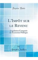 L'ImpÃ´t Sur Le Revenu: LÃ©gislation ComparÃ©e Et Ã?conomie Politique (Classic Reprint)