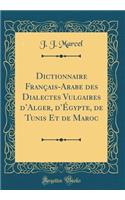 Dictionnaire Français-Arabe des Dialectes Vulgaires dAlger, dÉgypte, de Tunis Et de Maroc (Classic Reprint)
