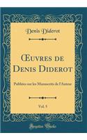 Oeuvres de Denis Diderot, Vol. 5: PubliÃ©es Sur Les Manuscrits de l'Auteur (Classic Reprint): PubliÃ©es Sur Les Manuscrits de l'Auteur (Classic Reprint)