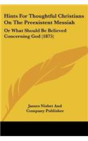 Hints For Thoughtful Christians On The Preexistent Messiah: Or What Should Be Believed Concerning God (1875)(English)