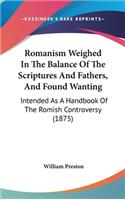 Romanism Weighed In The Balance Of The Scriptures And Fathers, And Found Wanting: Intended As A Handbook Of The Romish Controversy (1875)