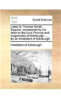 Letter to Thomas Smith, Esquire; Occasioned by His Letter to the Lord Provost and Magistrates of Edinburgh. ... by an Inhabitant of Edinburgh.