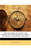 Use and Abuse; Or, Right and Wrong, in the Relations to Labour, of Capital, Machinery, and Land