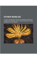 Other Worlds; A Story Concerning the Wealth Earned by American Citizens and Showing How It Can Be Secured to Them Instead of to the Trusts