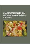 Arithmetical Problems, or Questions in Arithmetic, for the Use of Advanced Classes in Schools: (English)