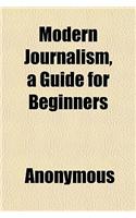 Modern Journalism, a Guide for Beginners: (English)