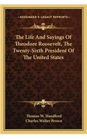 The Life and Sayings of Theodore Roosevelt, the Twenty-Sixth President of the United States