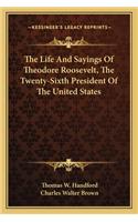 The Life and Sayings of Theodore Roosevelt, the Twenty-Sixth President of the United States