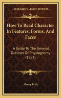 How To Read Character In Features, Forms, And Faces: A Guide To The General Outlines Of Physiognomy (1891)(English)