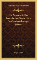 Die Autonomie Der Preussischen Stadte Nach Den Stadteordnungen (1908): (German)