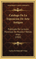 Catalogo De La Exposicion De Arte Antiguo: Publicado Por La Junta Municipal De Museos Y Bellas Artes (1902)