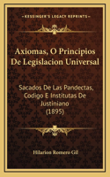 Axiomas, O Principios De Legislacion Universal: Sacados De Las Pandectas, Codigo E Institutas De Justiniano (1895)(Spanish)