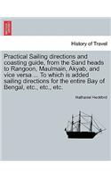 Practical Sailing Directions and Coasting Guide, from the Sand Heads to Rangoon, Maulmain, Akyab, and Vice Versa ... to Which Is Added Sailing Directions for the Entire Bay of Bengal, Etc., Etc., Etc.