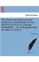 Amorous Humours and Audacious Adventures of One Wh++++++++d [i.E. George Whitefield] ... by a Muggletonian. [a Satire in Verse.]