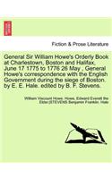 General Sir William Howe's Orderly Book at Charlestown, Boston and Halifax, June 17 1775 to 1776 26 May, General Howe's Correspondence with the English Government During the Siege of Boston. by E. E. Hale. Edited by B. F. Stevens.