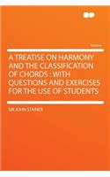 A Treatise on Harmony and the Classification of Chords: With Questions and Exercises for the Use of Students: With Questions and Exercises for the Use of Students