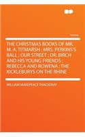 The Christmas Books of Mr. M. A. Titmarsh: Mrs. Perkins's Ball; Our Street; Dr. Birch and His Young Friends; Rebecca and Rowena; The Kickleburys on the Rhine