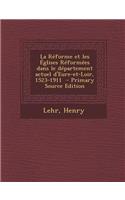 La Reforme Et Les Eglises Reformees Dans Le Departement Actuel D'Eure-Et-Loir, 1523-1911 - Primary Source Edition