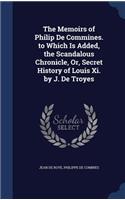 Memoirs of Philip De Commines. to Which Is Added, the Scandalous Chronicle, Or, Secret History of Louis Xi. by J. De Troyes