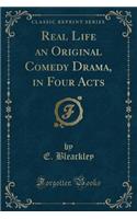 Real Life an Original Comedy Drama, in Four Acts (Classic Reprint)