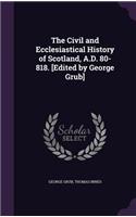The Civil and Ecclesiastical History of Scotland, A.D. 80-818. [Edited by George Grub]