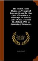 The Trial of James Stuart, Esq. Younger of Dunearn, Before the High Court of Justiciary, at Edinburgh, on Monday, June 10, 1822. Taken in Short Hand. with an Appendix of Documents