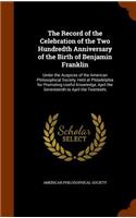 The Record of the Celebration of the Two Hundredth Anniversary of the Birth of Benjamin Franklin: Under the Auspices of the American Philosophical Society, Held at Philadelphia for Promoting Useful Knowledge, April the Seventeenth to April the Tw