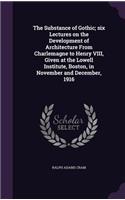 The Substance of Gothic; six Lectures on the Development of Architecture From Charlemagne to Henry VIII, Given at the Lowell Institute, Boston, in November and December, 1916