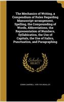 The Mechanics of Writing, a Compendium of Rules Regarding Manuscript-arrangement, Spelling, the Compounding of Words, Abbreviations, the Representation of Numbers, Syllabication, the Use of Capitals, the Use of Italics, Punctuation, and Paragraphin
