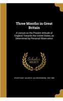 Three Months in Great Britain: A Lecture on the Present Attitude of England Towards the United States, as Determined by Personal Observation