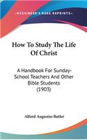 How To Study The Life Of Christ: A Handbook For Sunday-School Teachers And Other Bible Students (1903)