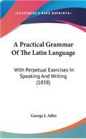 Practical Grammar Of The Latin Language: With Perpetual Exercises In Speaking And Writing (1858)