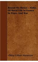 Round My House - Notes Of Rural Life In France In Peace And War