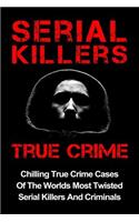 Serial Killers True Crime: Chilling True Crime Cases Of The Worlds Most Twisted Serial Killers And Criminals