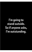 I'm Going To Stand Outside. So If Anyone Asks, I'm Outstanding: : College Ruled Line Paper Notebook Journal Composition Notebook Exercise Book (110 Page, 6 x 9 inch) Soft Cover, Matte Finish